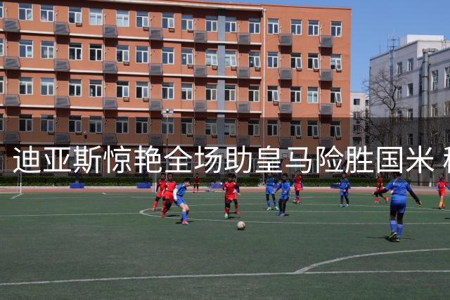 迪亚斯惊艳全场助皇马险胜国米 穆帅激活隐形王牌